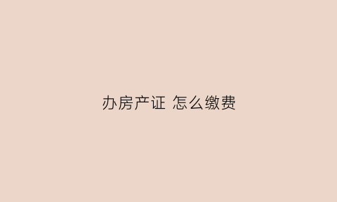 办房产证怎么缴费(办房产证怎么交税的)